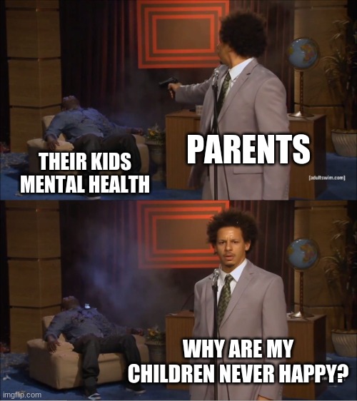 Who Killed Hannibal | PARENTS; THEIR KIDS MENTAL HEALTH; WHY ARE MY CHILDREN NEVER HAPPY? | image tagged in memes,who killed hannibal | made w/ Imgflip meme maker