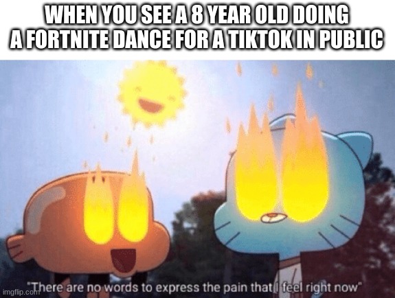 Oh My God. I Hope I'll Never See This Again | WHEN YOU SEE A 8 YEAR OLD DOING A FORTNITE DANCE FOR A TIKTOK IN PUBLIC | image tagged in there are no words to express the pain that i feel right now | made w/ Imgflip meme maker