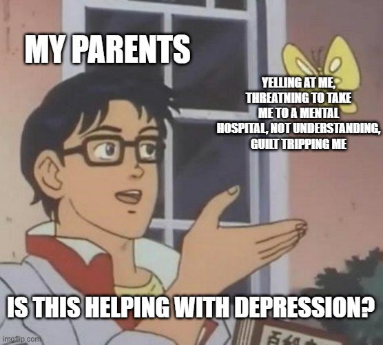 Nope. | MY PARENTS; YELLING AT ME, THREATNING TO TAKE ME TO A MENTAL HOSPITAL, NOT UNDERSTANDING, GUILT TRIPPING ME; IS THIS HELPING WITH DEPRESSION? | image tagged in memes,is this a pigeon,depression,idiots,excuse me what the fuck | made w/ Imgflip meme maker