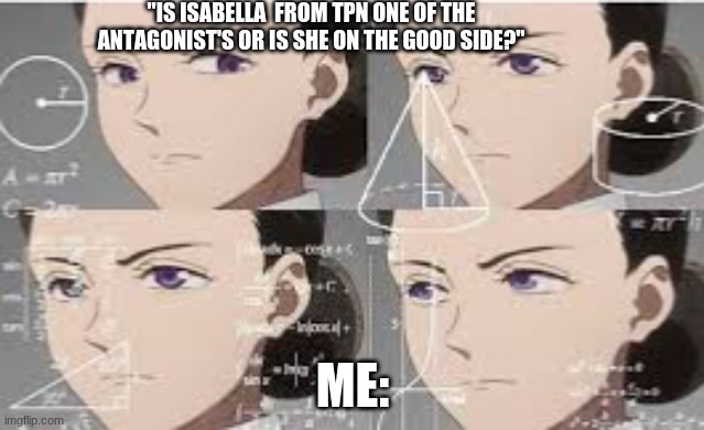 think about it | "IS ISABELLA  FROM TPN ONE OF THE ANTAGONIST'S OR IS SHE ON THE GOOD SIDE?"; ME: | image tagged in confused isabella tpn | made w/ Imgflip meme maker