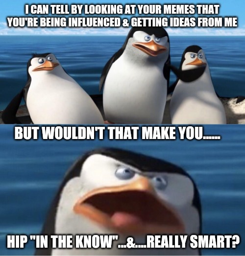 Probably not but maybe... just maybe | I CAN TELL BY LOOKING AT YOUR MEMES THAT YOU'RE BEING INFLUENCED & GETTING IDEAS FROM ME; BUT WOULDN'T THAT MAKE YOU...... HIP "IN THE KNOW"...&....REALLY SMART? | image tagged in wouldn't that make you | made w/ Imgflip meme maker