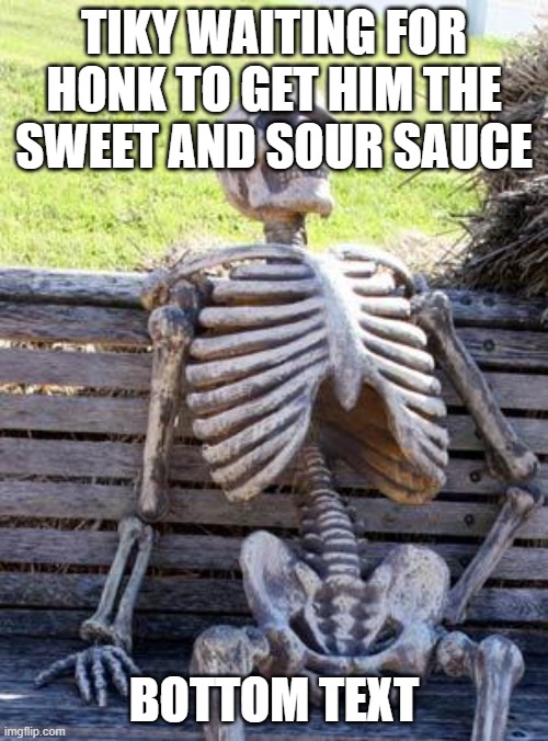 Waiting Skeleton |  TIKY WAITING FOR HONK TO GET HIM THE SWEET AND SOUR SAUCE; BOTTOM TEXT | image tagged in memes,waiting skeleton | made w/ Imgflip meme maker