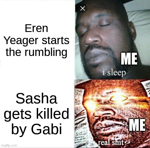 can you blame Kaya for trying to kill Gabi tho?? | Eren Yeager starts the rumbling; ME; Sasha gets killed by Gabi; ME | image tagged in aot | made w/ Imgflip meme maker