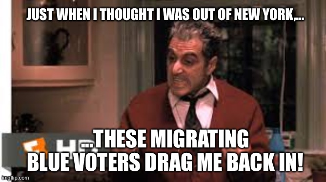 Michael Corleone | JUST WHEN I THOUGHT I WAS OUT OF NEW YORK,... ...THESE MIGRATING BLUE VOTERS DRAG ME BACK IN! | image tagged in michael corleone | made w/ Imgflip meme maker