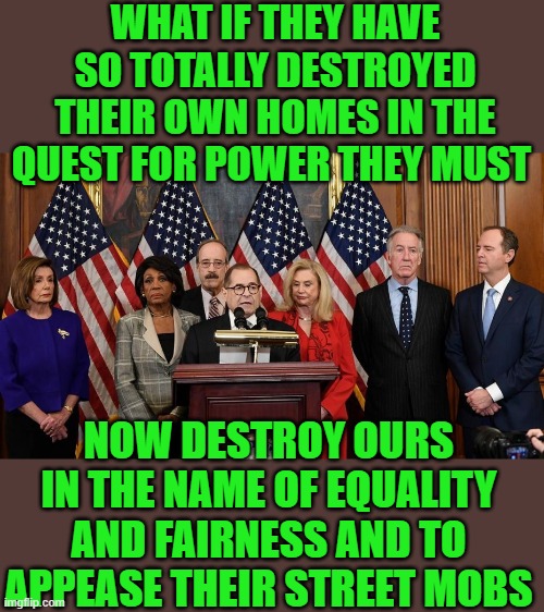 free your mind your ass will follow | WHAT IF THEY HAVE SO TOTALLY DESTROYED THEIR OWN HOMES IN THE QUEST FOR POWER THEY MUST; NOW DESTROY OURS IN THE NAME OF EQUALITY AND FAIRNESS AND TO APPEASE THEIR STREET MOBS | image tagged in democrats,fascism | made w/ Imgflip meme maker