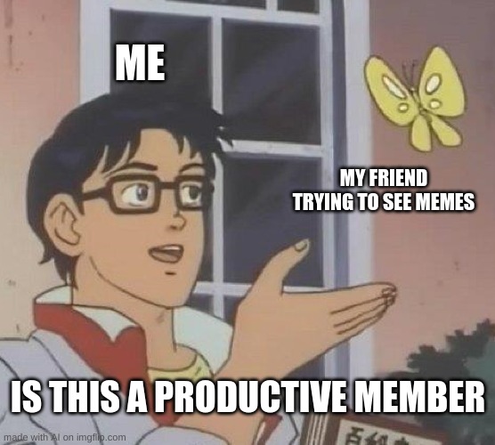 Yes yes it is | ME; MY FRIEND TRYING TO SEE MEMES; IS THIS A PRODUCTIVE MEMBER | image tagged in memes,is this a pigeon | made w/ Imgflip meme maker