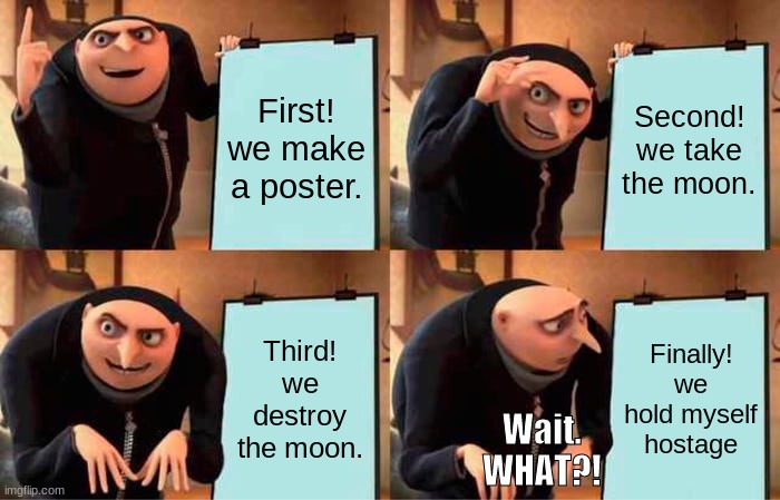 Gru's Plan! Gone wrong? | First! we make a poster. Second! we take the moon. Third! we destroy the moon. Finally! we hold myself hostage; Wait. WHAT?! | image tagged in memes,gru's plan | made w/ Imgflip meme maker