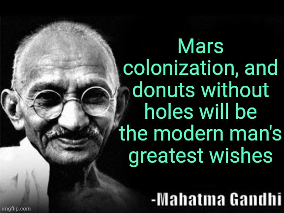 . | Mars colonization, and donuts without holes will be the modern man's greatest wishes | image tagged in mahatma gandhi rocks | made w/ Imgflip meme maker