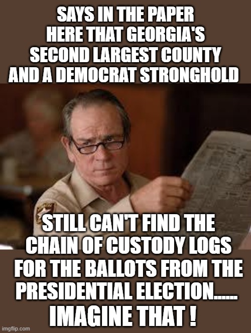 Yep | SAYS IN THE PAPER HERE THAT GEORGIA'S SECOND LARGEST COUNTY AND A DEMOCRAT STRONGHOLD; STILL CAN'T FIND THE CHAIN OF CUSTODY LOGS FOR THE BALLOTS FROM THE PRESIDENTIAL ELECTION...... IMAGINE THAT ! | image tagged in democrats,fascism | made w/ Imgflip meme maker