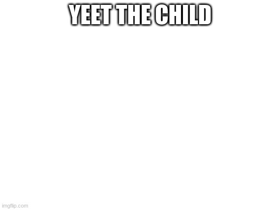 Blank White Template | YEET THE CHILD | image tagged in blank white template | made w/ Imgflip meme maker