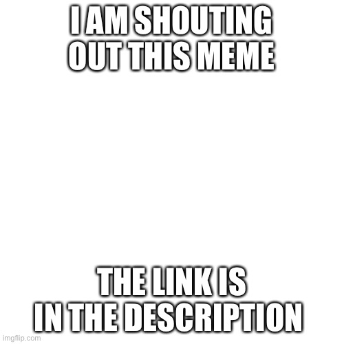 This meme is good, comment on it and like | I AM SHOUTING OUT THIS MEME; THE LINK IS IN THE DESCRIPTION | image tagged in memes,blank transparent square | made w/ Imgflip meme maker