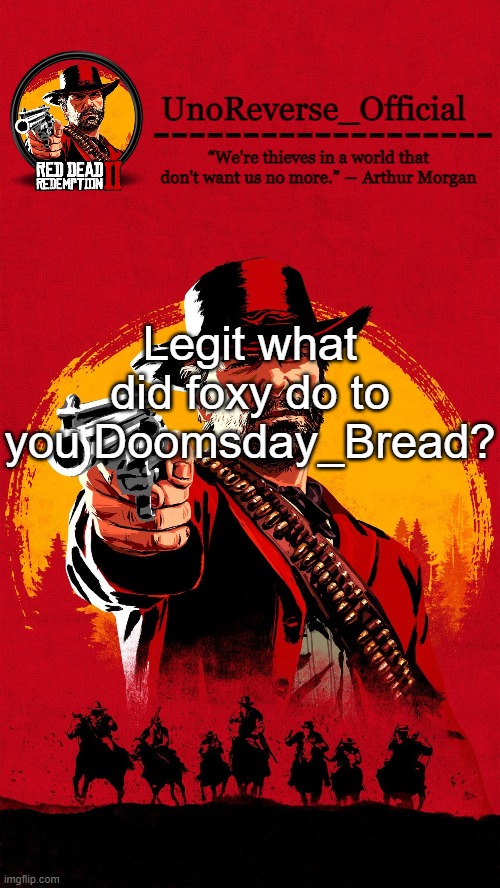 Uno's RDR2 temp | Legit what did foxy do to you Doomsday_Bread? | image tagged in uno's rdr2 temp | made w/ Imgflip meme maker