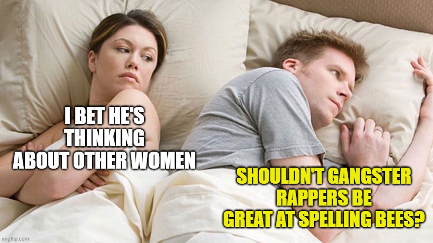 couple in bed | I BET HE'S THINKING ABOUT OTHER WOMEN; SHOULDN'T GANGSTER RAPPERS BE GREAT AT SPELLING BEES? | image tagged in couple in bed | made w/ Imgflip meme maker