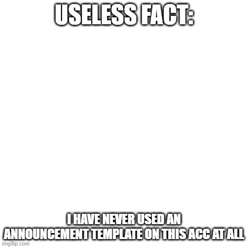Blank Transparent Square | USELESS FACT:; I HAVE NEVER USED AN ANNOUNCEMENT TEMPLATE ON THIS ACC AT ALL | image tagged in memes,blank transparent square | made w/ Imgflip meme maker