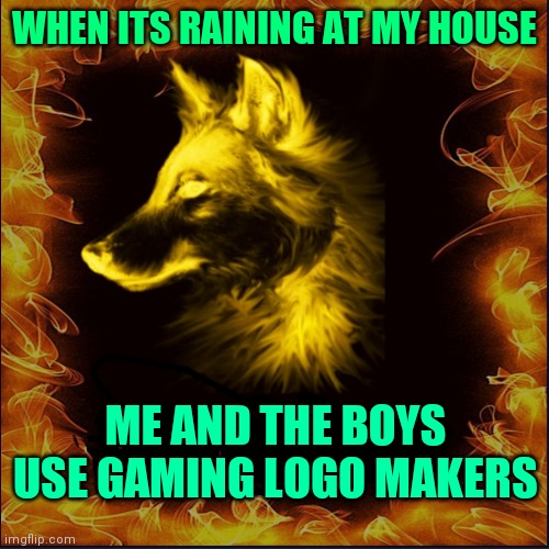 Its not a meme but i like it comment if u want to see more i have 100's | WHEN ITS RAINING AT MY HOUSE; ME AND THE BOYS USE GAMING LOGO MAKERS | made w/ Imgflip meme maker