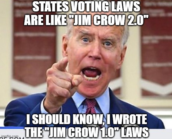Joe Biden no malarkey | STATES VOTING LAWS ARE LIKE "JIM CROW 2.0"; I SHOULD KNOW, I WROTE THE "JIM CROW 1.0" LAWS | image tagged in joe biden no malarkey | made w/ Imgflip meme maker