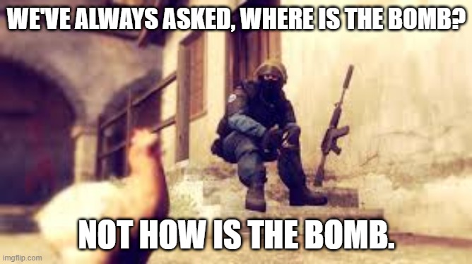 Brah, so deep... | WE'VE ALWAYS ASKED, WHERE IS THE BOMB? NOT HOW IS THE BOMB. | image tagged in cs go tired soldier | made w/ Imgflip meme maker