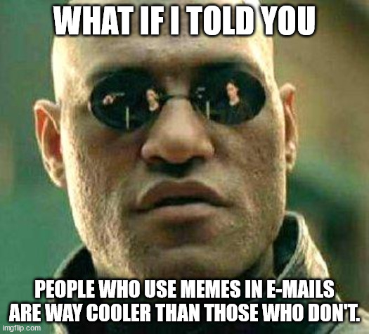 What if i told you | WHAT IF I TOLD YOU; PEOPLE WHO USE MEMES IN E-MAILS ARE WAY COOLER THAN THOSE WHO DON'T. | image tagged in what if i told you | made w/ Imgflip meme maker