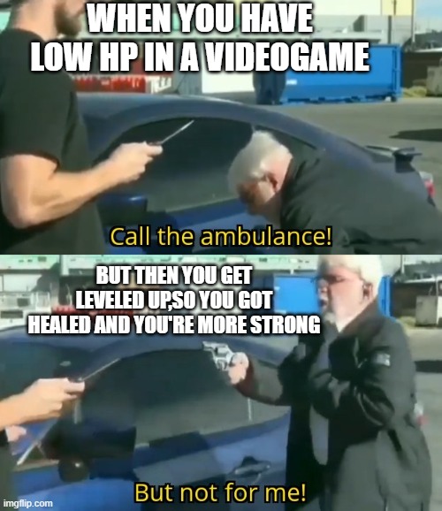 Call an ambulance but not for me | WHEN YOU HAVE LOW HP IN A VIDEOGAME; BUT THEN YOU GET LEVELED UP,SO YOU GOT HEALED AND YOU'RE MORE STRONG | image tagged in call an ambulance but not for me,memes | made w/ Imgflip meme maker