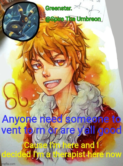Spire Leo Zodiac announcement temp | Anyone need someone to vent to rn or are y'all good; Cause I'm here and I decided I'm a therapist here now | image tagged in spire leo zodiac announcement temp | made w/ Imgflip meme maker