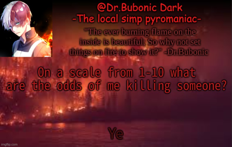 Ye | On a scale from 1-10 what are the odds of me killing someone? Ye | image tagged in yes i am a pyromaniac | made w/ Imgflip meme maker