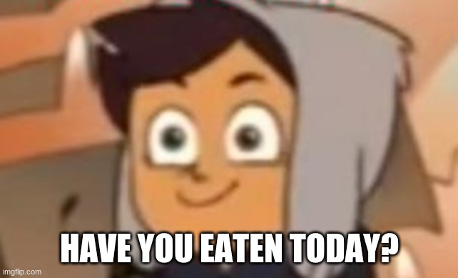 this is fine luz | HAVE YOU EATEN TODAY? | image tagged in this is fine luz | made w/ Imgflip meme maker