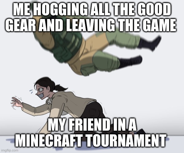 Rainbow Six - Fuze The Hostage |  ME HOGGING ALL THE GOOD GEAR AND LEAVING THE GAME; MY FRIEND IN A MINECRAFT TOURNAMENT | image tagged in rainbow six - fuze the hostage | made w/ Imgflip meme maker