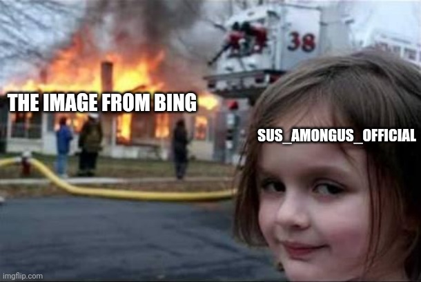 Burning House Girl | THE IMAGE FROM BING SUS_AMONGUS_OFFICIAL | image tagged in burning house girl | made w/ Imgflip meme maker