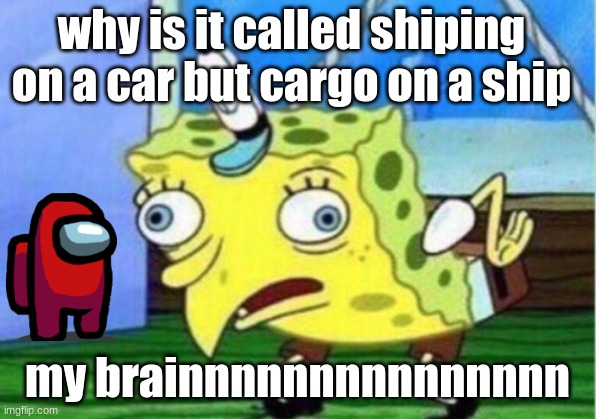 Mocking Spongebob Meme | why is it called shiping on a car but cargo on a ship; my brainnnnnnnnnnnnnnn | image tagged in memes,mocking spongebob | made w/ Imgflip meme maker