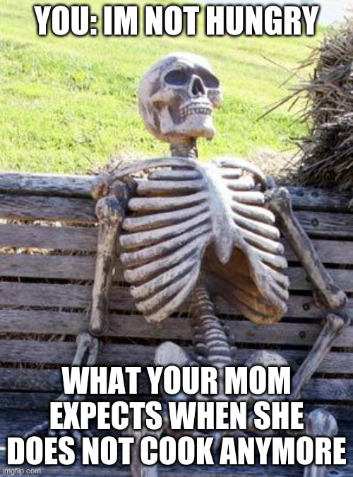 Waiting Skeleton Meme | YOU: IM NOT HUNGRY; WHAT YOUR MOM EXPECTS WHEN SHE DOES NOT COOK ANYMORE | image tagged in memes,waiting skeleton | made w/ Imgflip meme maker