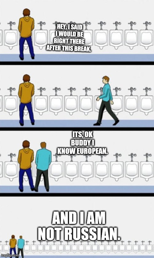 Bathroom humor | HEY, I SAID I WOULD BE RIGHT THERE AFTER THIS BREAK. ITS, OK BUDDY I KNOW EUROPEAN. AND I AM NOT RUSSIAN. | image tagged in bathroom | made w/ Imgflip meme maker