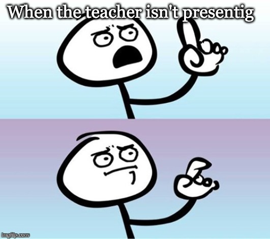 Lol | When the teacher isn't presentig | image tagged in wait a minute never mind | made w/ Imgflip meme maker