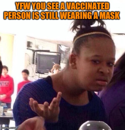 I've had friends refuse to come to a party because there were unvaccinated people there.  Why all the fear if the shot works? | YFW YOU SEE A VACCINATED PERSON IS STILL WEARING A MASK | image tagged in memes,black girl wat | made w/ Imgflip meme maker