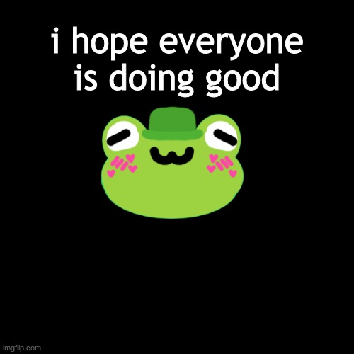 . |  i hope everyone is doing good | image tagged in i love you | made w/ Imgflip meme maker
