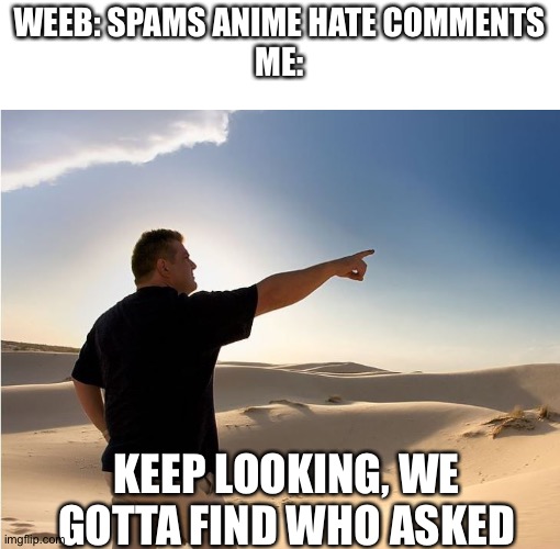 none of us asked, Oh_FRICK_NO. CEASE SPAMMING AT ONCE. | WEEB: SPAMS ANIME HATE COMMENTS
ME:; KEEP LOOKING, WE GOTTA FIND WHO ASKED | image tagged in way over there | made w/ Imgflip meme maker