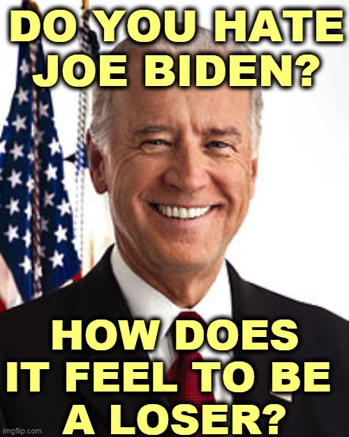 Trump's a loser. Don't let him drag you down with him. | DO YOU HATE JOE BIDEN? HOW DOES IT FEEL TO BE 
A LOSER? | image tagged in memes,joe biden,winner,donald trump,loser | made w/ Imgflip meme maker