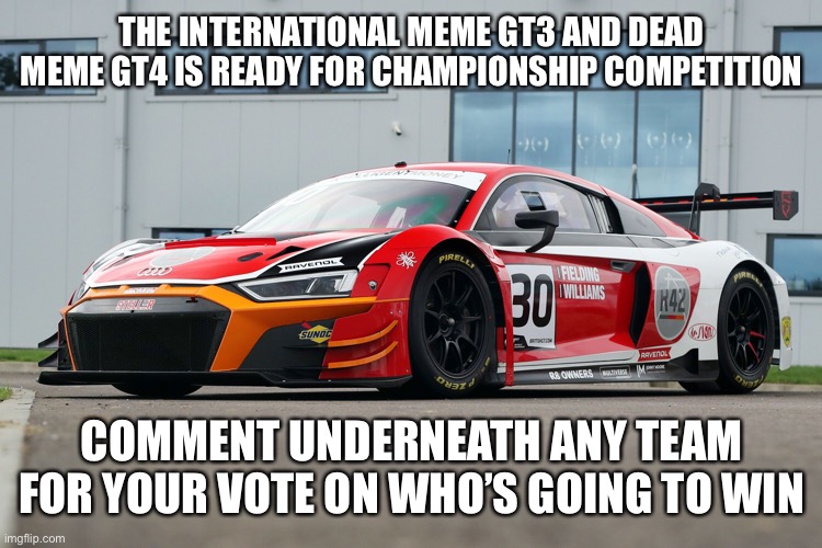 Meme GT3 and dead meme GT4 Championship | THE INTERNATIONAL MEME GT3 AND DEAD MEME GT4 IS READY FOR CHAMPIONSHIP COMPETITION; COMMENT UNDERNEATH ANY TEAM FOR YOUR VOTE ON WHO’S GOING TO WIN | image tagged in championship,racing | made w/ Imgflip meme maker