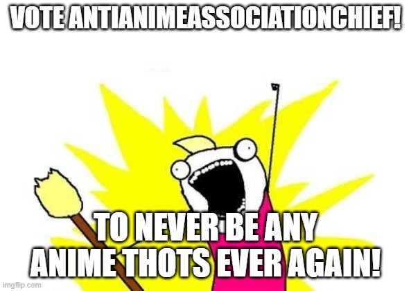 *Cheers* | VOTE ANTIANIMEASSOCIATIONCHIEF! TO NEVER BE ANY ANIME THOTS EVER AGAIN! | image tagged in memes,x all the y | made w/ Imgflip meme maker