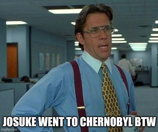 its true | JOSUKE WENT TO CHERNOBYL BTW | image tagged in he,has,4,balz,cuz,he went to chernobyl | made w/ Imgflip meme maker