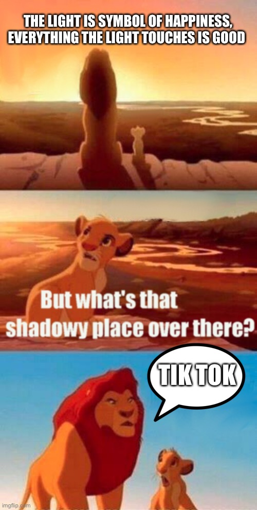 This could count as a repost | THE LIGHT IS SYMBOL OF HAPPINESS, EVERYTHING THE LIGHT TOUCHES IS GOOD; TIK TOK | image tagged in memes,simba shadowy place | made w/ Imgflip meme maker