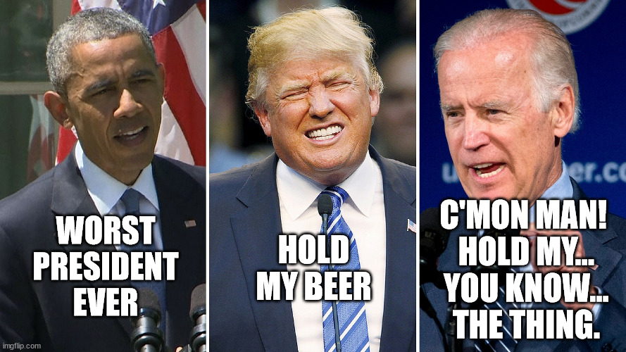 Worst President Ever | C'MON MAN! 
HOLD MY...
YOU KNOW...
THE THING. HOLD MY BEER; WORST PRESIDENT EVER | image tagged in obama,trump,biden | made w/ Imgflip meme maker