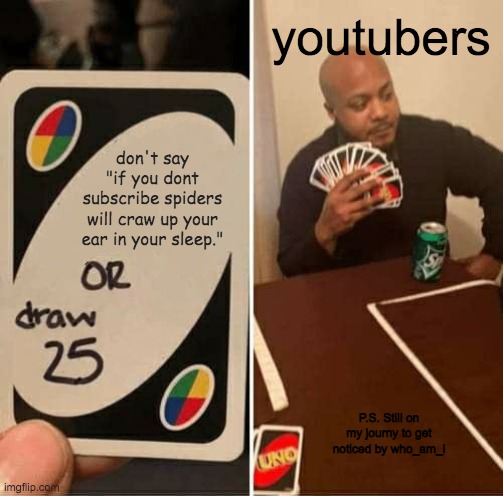 youtubers be like | youtubers; don't say "if you dont subscribe spiders will craw up your ear in your sleep."; P.S. Still on my journy to get noticed by who_am_i | image tagged in memes,uno draw 25 cards | made w/ Imgflip meme maker