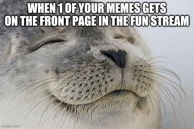 Uh...title? | WHEN 1 OF YOUR MEMES GETS ON THE FRONT PAGE IN THE FUN STREAM | image tagged in memes,satisfied seal,fun stream,front page,yay | made w/ Imgflip meme maker