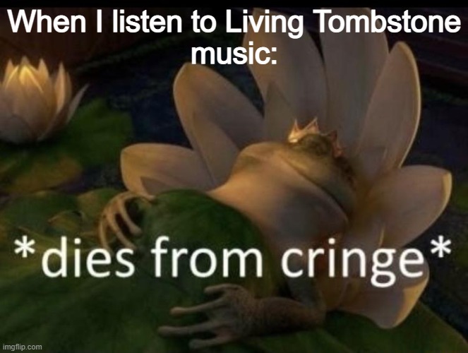 Dies from cringe | When I listen to Living Tombstone
music: | image tagged in dies from cringe | made w/ Imgflip meme maker