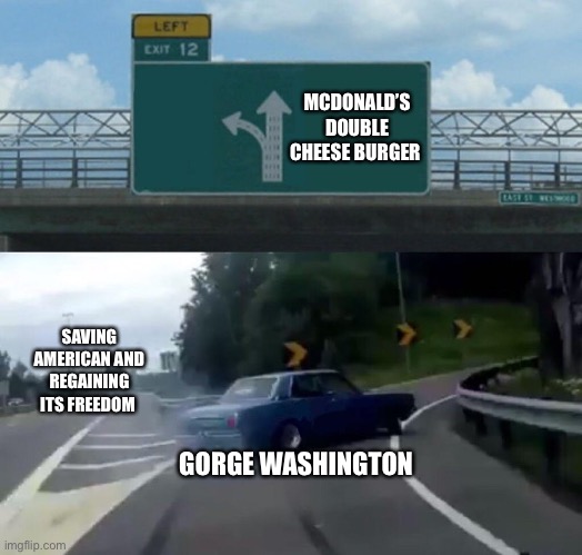 Gorge Washington betrayal | MCDONALD’S DOUBLE CHEESE BURGER; SAVING AMERICAN AND REGAINING ITS FREEDOM; GORGE WASHINGTON | image tagged in car drift meme | made w/ Imgflip meme maker