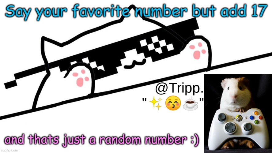 I'm so helpful :) | Say your favorite number but add 17; and thats just a random number :) | image tagged in tripp 's very awesome temp d | made w/ Imgflip meme maker