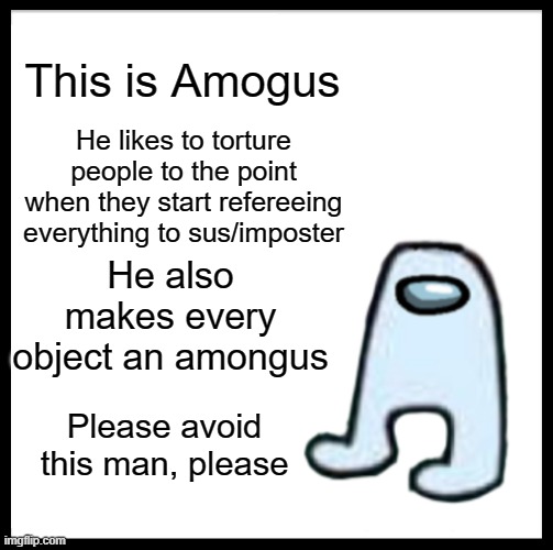 Avoid this man at all cost. | This is Amogus; He likes to torture people to the point when they start refereeing everything to sus/imposter; He also makes every object an amongus; Please avoid this man, please | image tagged in amongus,this is bill,sus,funny,memes | made w/ Imgflip meme maker