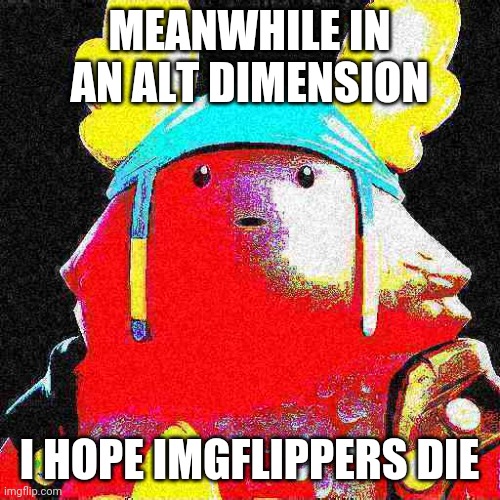Sjjsbeusjsnjrjfdm | MEANWHILE IN AN ALT DIMENSION; I HOPE IMGFLIPPERS DIE | image tagged in gufff | made w/ Imgflip meme maker