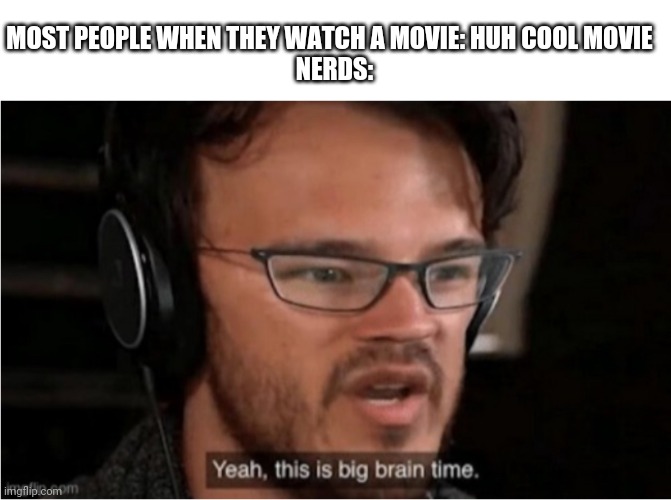 Yes, this is me. | MOST PEOPLE WHEN THEY WATCH A MOVIE: HUH COOL MOVIE 
 NERDS: | image tagged in yeah this is big brain time,nerd | made w/ Imgflip meme maker