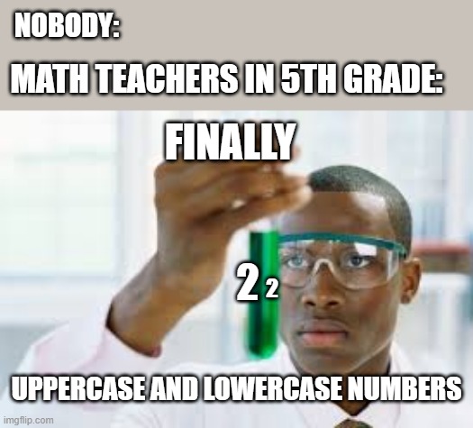 mATh . | NOBODY:; MATH TEACHERS IN 5TH GRADE:; FINALLY; 2; 2; UPPERCASE AND LOWERCASE NUMBERS | image tagged in finally,memes | made w/ Imgflip meme maker
